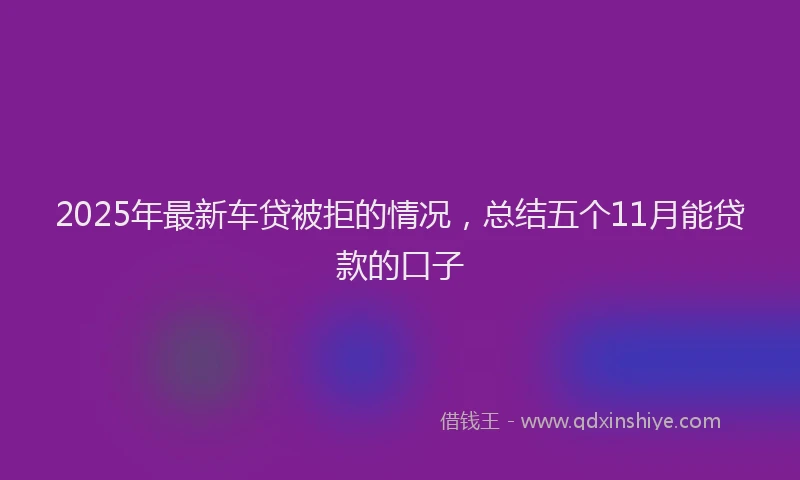 2025年最新车贷被拒的情况，总结五个11月能贷款的口子