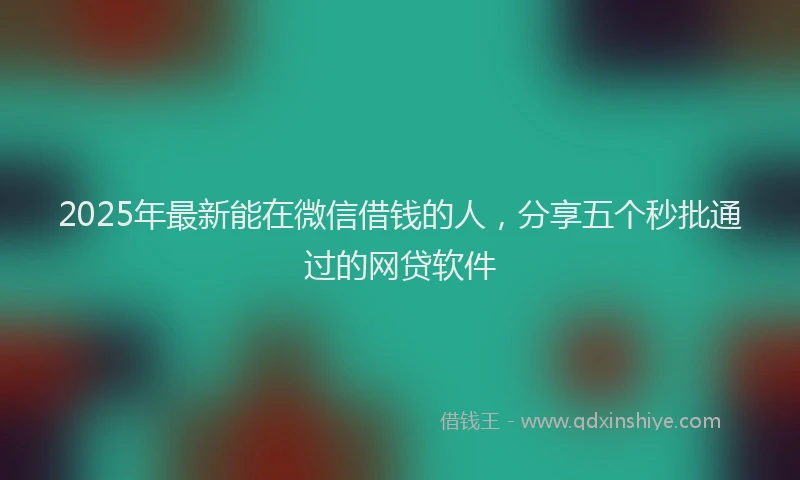 2025年最新能在微信借钱的人，分享五个秒批通过的网贷软件