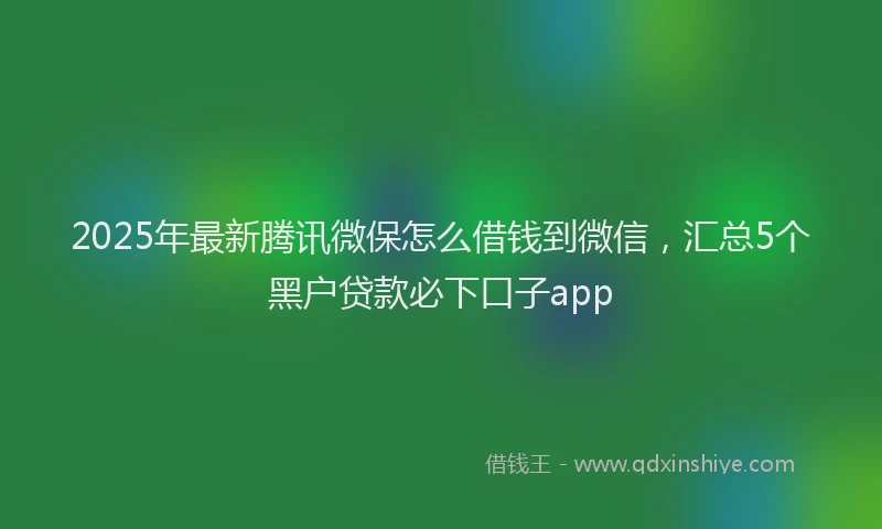 2025年最新腾讯微保怎么借钱到微信，汇总5个黑户贷款必下口子app
