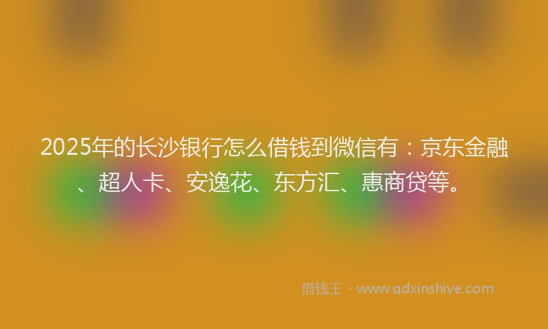 2025年的长沙银行怎么借钱到微信有：京东金融、超人卡、安逸花、东方汇、惠商贷等。