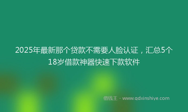2025年最新那个贷款不需要人脸认证，汇总5个18岁借款神器快速下款软件