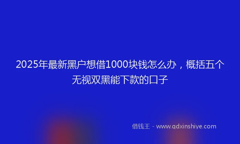 2025年最新黑户想借1000块钱怎么办，概括五个无视双黑能下款的口子