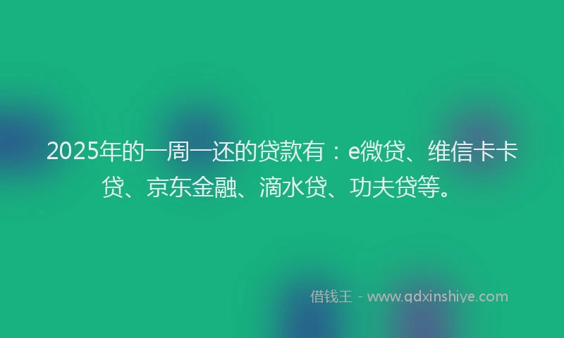 2025年的一周一还的贷款有：e微贷、维信卡卡贷、京东金融、滴水贷、功夫贷等。
