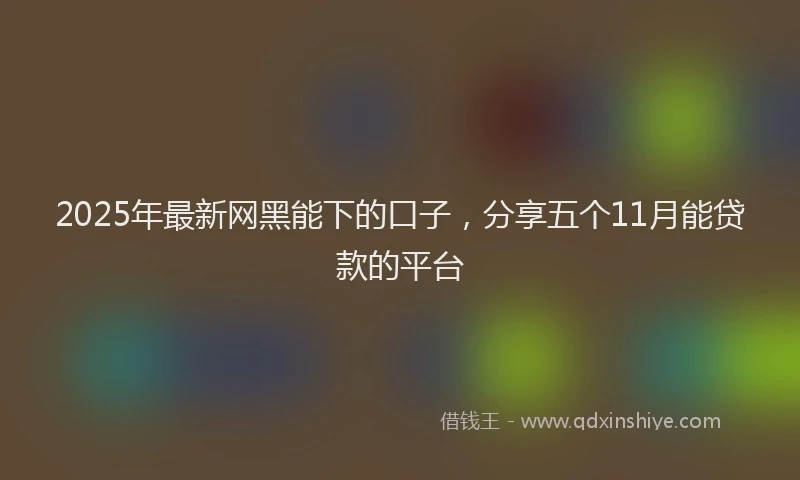 2025年最新网黑能下的口子，分享五个11月能贷款的平台