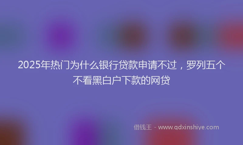 2025年热门为什么银行贷款申请不过，罗列五个不看黑白户下款的网贷