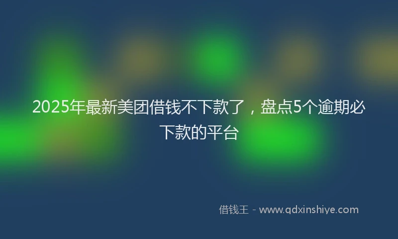 2025年最新美团借钱不下款了，盘点5个逾期必下款的平台