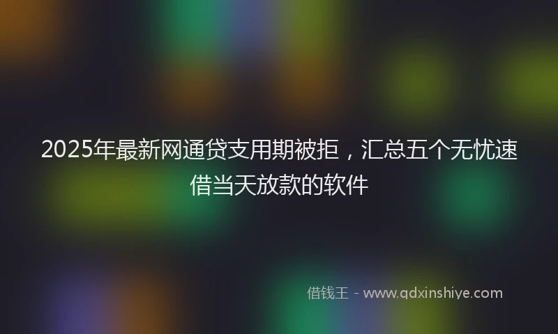 2025年最新网通贷支用期被拒，汇总五个无忧速借当天放款的软件