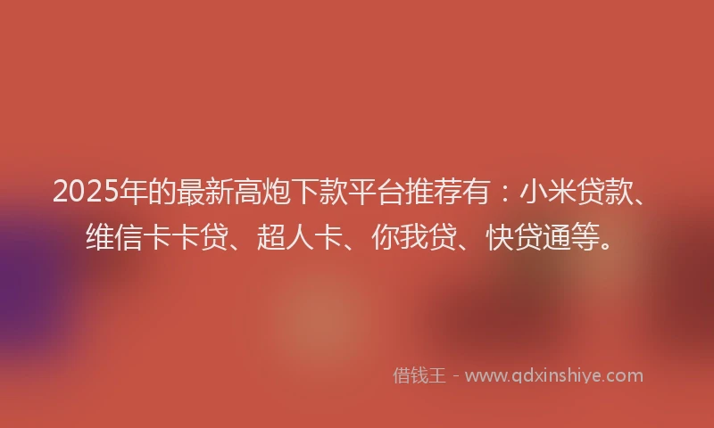 2025年的最新高炮下款平台推荐有：小米贷款、维信卡卡贷、超人卡、你我贷、快贷通等。