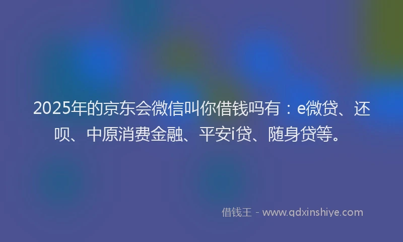 2025年的京东会微信叫你借钱吗有：e微贷、还呗、中原消费金融、平安i贷、随身贷等。