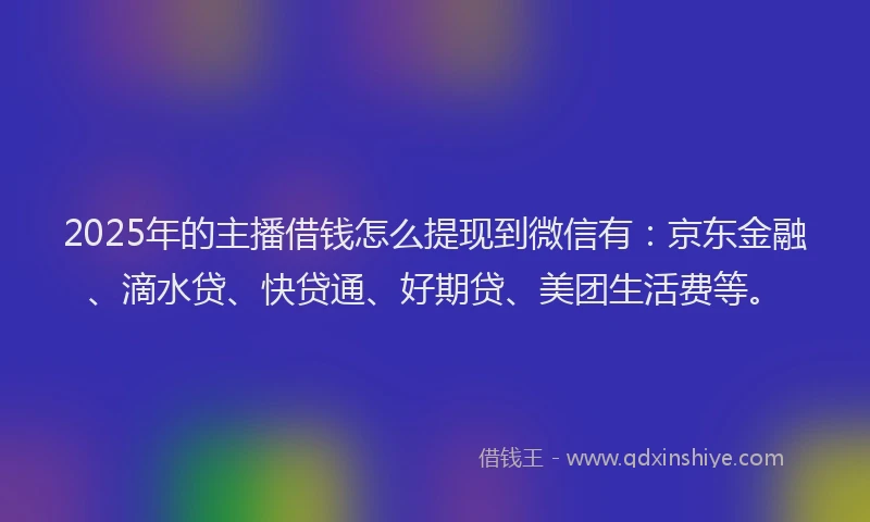2025年的主播借钱怎么提现到微信有：京东金融、滴水贷、快贷通、好期贷、美团生活费等。