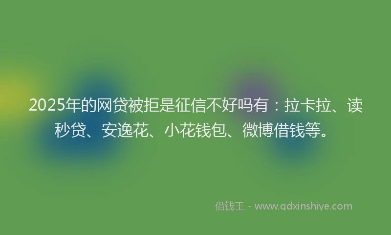 2025年的网贷被拒是征信不好吗有：拉卡拉、读秒贷、安逸花、小花钱包、微博借钱等。