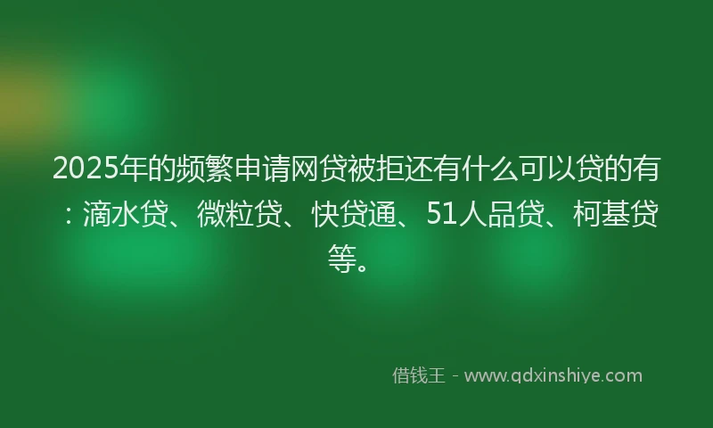 2025年的频繁申请网贷被拒还有什么可以贷的有：滴水贷、微粒贷、快贷通、51人品贷、柯基贷等。