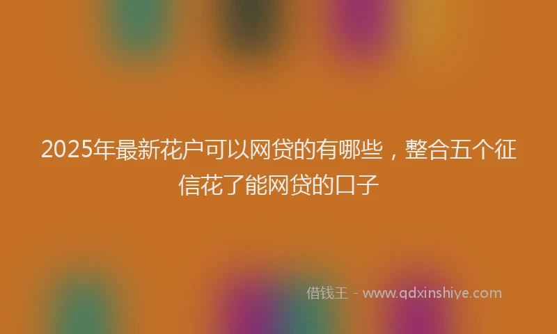 2025年最新花户可以网贷的有哪些，整合五个征信花了能网贷的口子