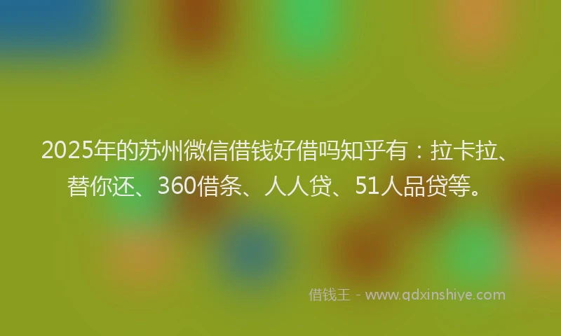 2025年的苏州微信借钱好借吗知乎有：拉卡拉、替你还、360借条、人人贷、51人品贷等。