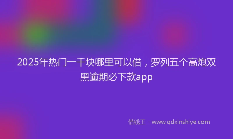 2025年热门一千块哪里可以借，罗列五个高炮双黑逾期必下款app