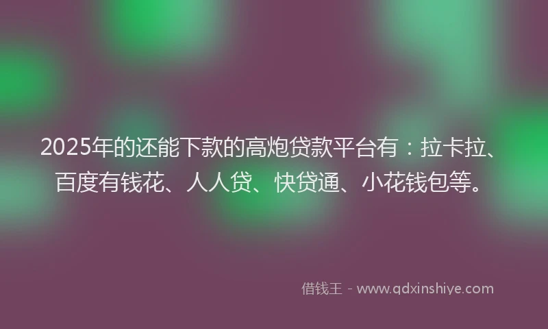 2025年的还能下款的高炮贷款平台有：拉卡拉、百度有钱花、人人贷、快贷通、小花钱包等。