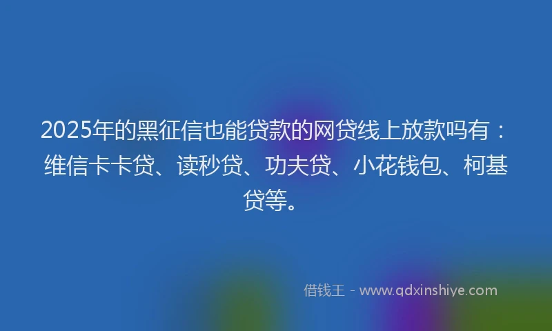 2025年的黑征信也能贷款的网贷线上放款吗有：维信卡卡贷、读秒贷、功夫贷、小花钱包、柯基贷等。