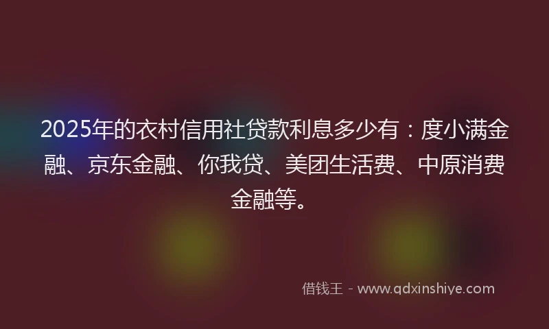 2025年的衣村信用社贷款利息多少有：度小满金融、京东金融、你我贷、美团生活费、中原消费金融等。