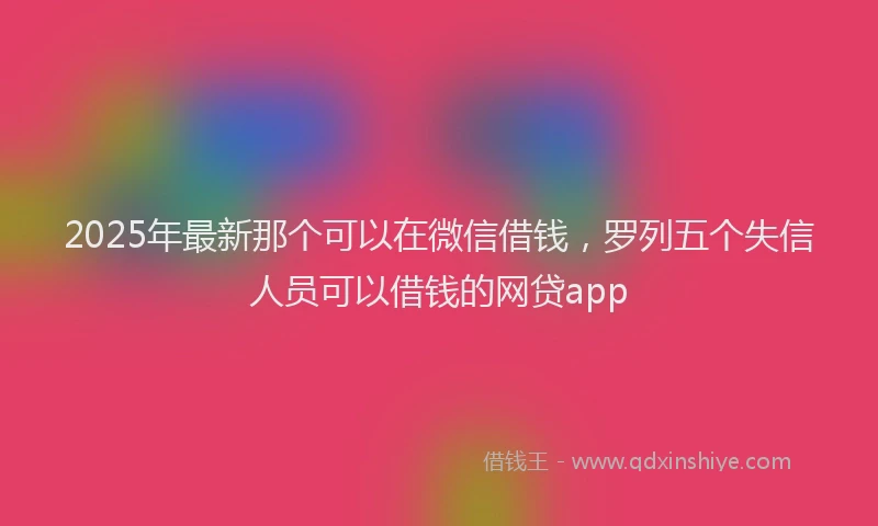 2025年最新那个可以在微信借钱，罗列五个失信人员可以借钱的网贷app