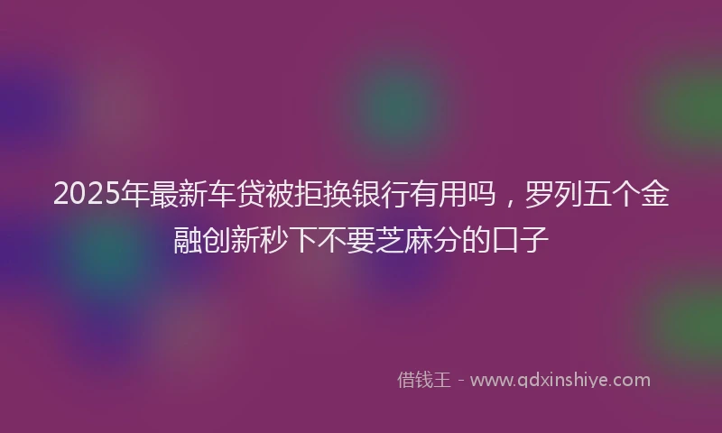 2025年最新车贷被拒换银行有用吗，罗列五个金融创新秒下不要芝麻分的口子