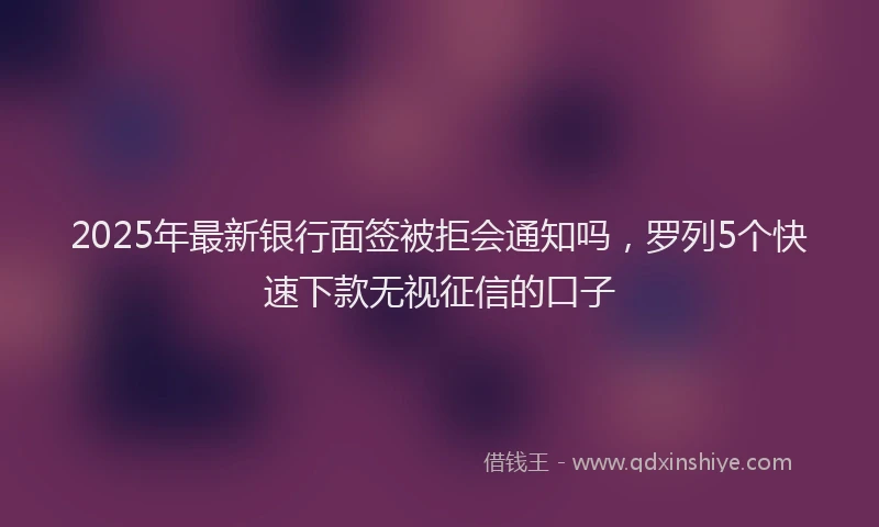 2025年最新银行面签被拒会通知吗，罗列5个快速下款无视征信的口子
