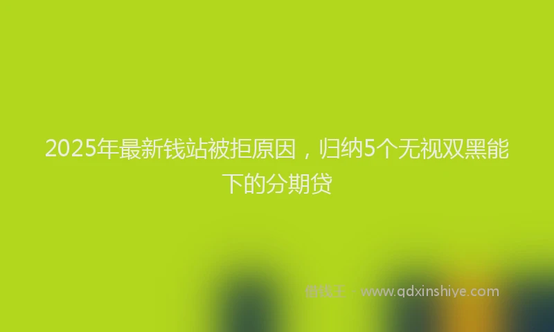 2025年最新钱站被拒原因，归纳5个无视双黑能下的分期贷