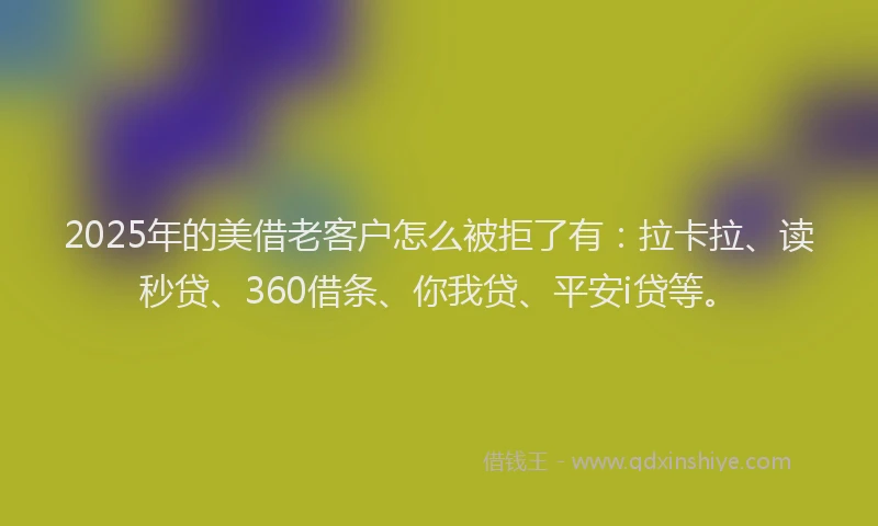 2025年的美借老客户怎么被拒了有：拉卡拉、读秒贷、360借条、你我贷、平安i贷等。