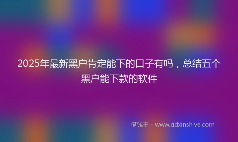 2025年最新黑户肯定能下的口子有吗，总结五个黑户能下款的软件