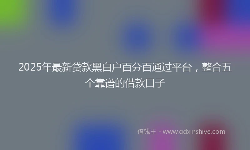 2025年最新贷款黑白户百分百通过平台，整合五个靠谱的借款口子