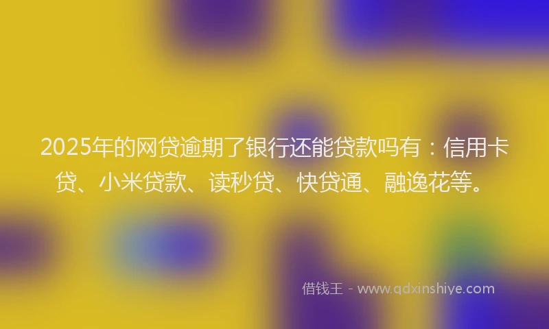 2025年的网贷逾期了银行还能贷款吗有：信用卡贷、小米贷款、读秒贷、快贷通、融逸花等。