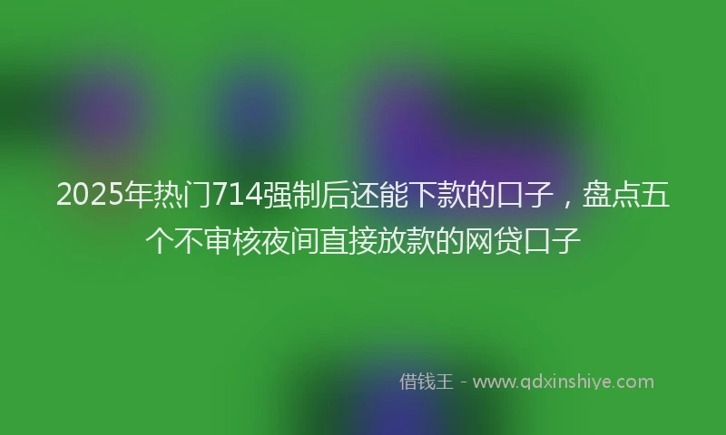 2025年热门714强制后还能下款的口子，盘点五个不审核夜间直接放款的网贷口子