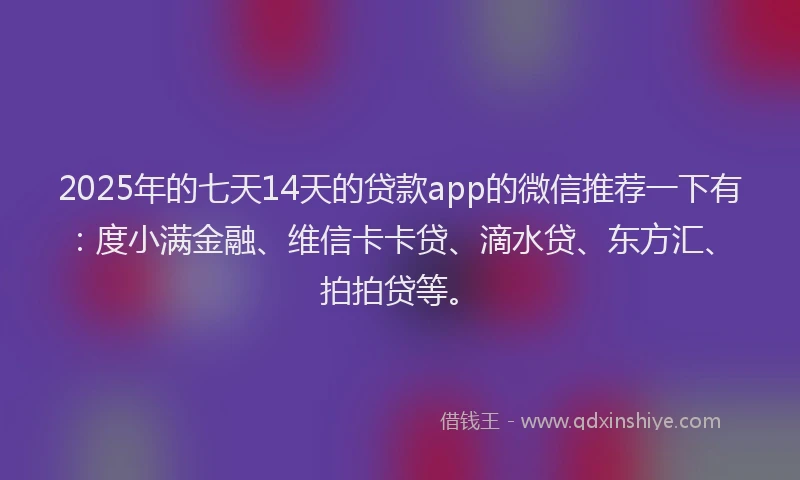 2025年的七天14天的贷款app的微信推荐一下有：度小满金融、维信卡卡贷、滴水贷、东方汇、拍拍贷等。