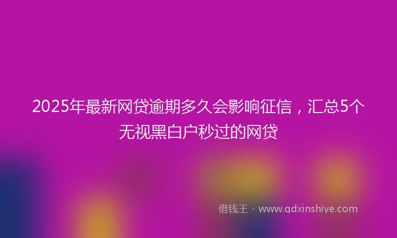 2025年最新网贷逾期多久会影响征信，汇总5个无视黑白户秒过的网贷