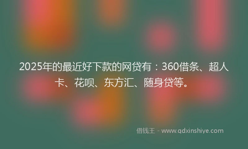 2025年的最近好下款的网贷有：360借条、超人卡、花呗、东方汇、随身贷等。