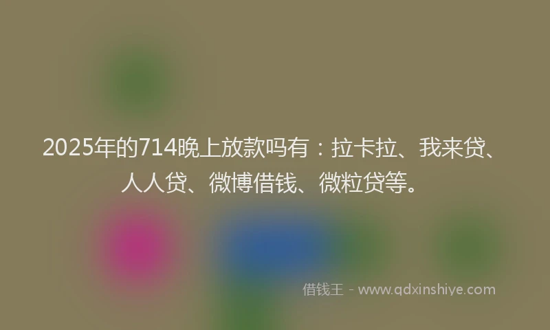 2025年的714晚上放款吗有：拉卡拉、我来贷、人人贷、微博借钱、微粒贷等。