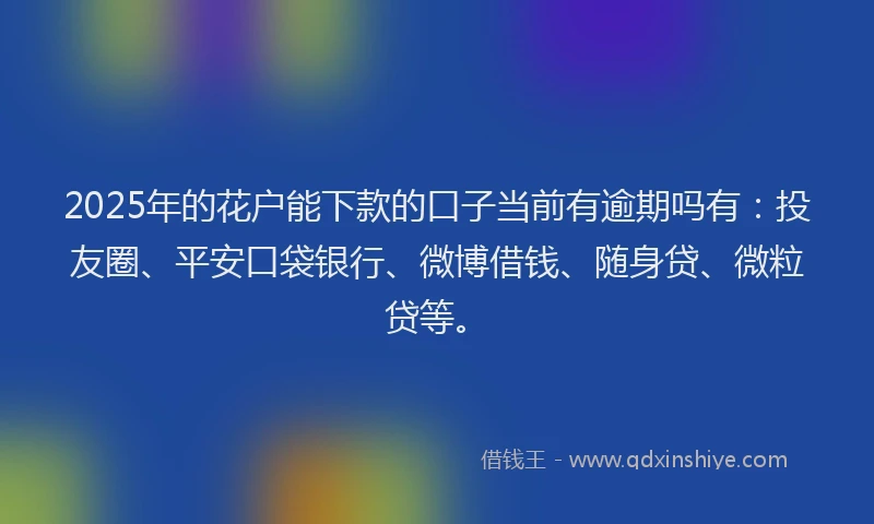 2025年的花户能下款的口子当前有逾期吗有：投友圈、平安口袋银行、微博借钱、随身贷、微粒贷等。
