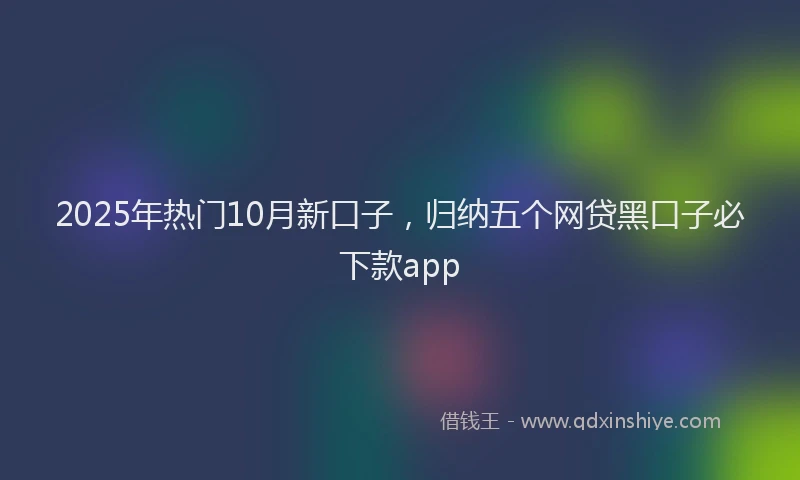 2025年热门10月新口子，归纳五个网贷黑口子必下款app