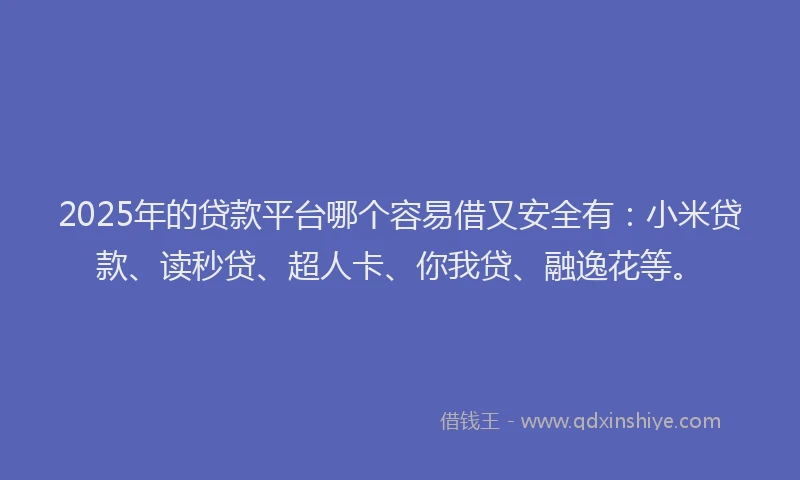 2025年的贷款平台哪个容易借又安全有：小米贷款、读秒贷、超人卡、你我贷、融逸花等。