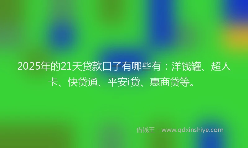 2025年的21天贷款口子有哪些有：洋钱罐、超人卡、快贷通、平安i贷、惠商贷等。