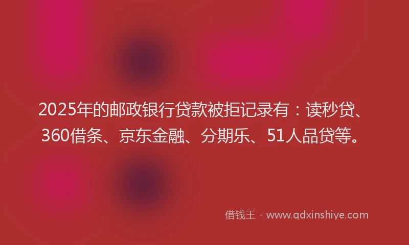 2025年的邮政银行贷款被拒记录有：读秒贷、360借条、京东金融、分期乐、51人品贷等。