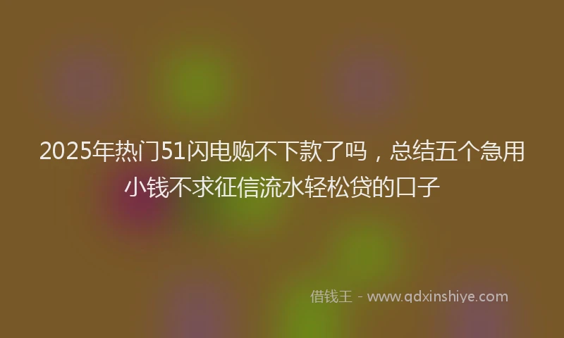 2025年热门51闪电购不下款了吗，总结五个急用小钱不求征信流水轻松贷的口子