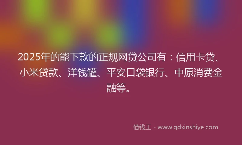 2025年的能下款的正规网贷公司有：信用卡贷、小米贷款、洋钱罐、平安口袋银行、中原消费金融等。
