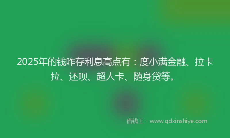 2025年的钱咋存利息高点有：度小满金融、拉卡拉、还呗、超人卡、随身贷等。