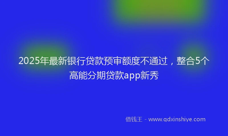 2025年最新银行贷款预审额度不通过，整合5个高能分期贷款app新秀