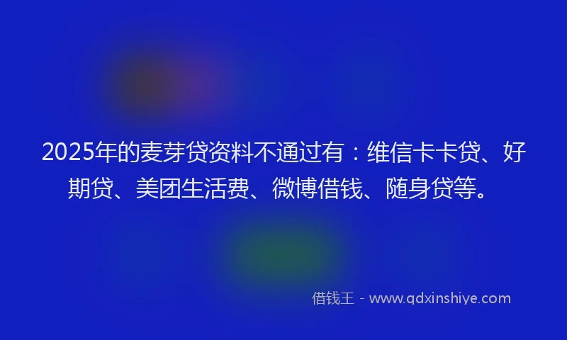2025年的麦芽贷资料不通过有：维信卡卡贷、好期贷、美团生活费、微博借钱、随身贷等。