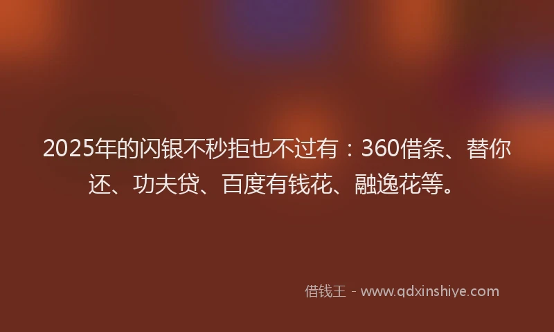 2025年的闪银不秒拒也不过有：360借条、替你还、功夫贷、百度有钱花、融逸花等。