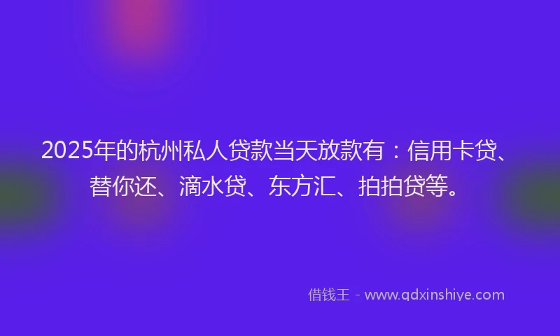 2025年的杭州私人贷款当天放款有：信用卡贷、替你还、滴水贷、东方汇、拍拍贷等。