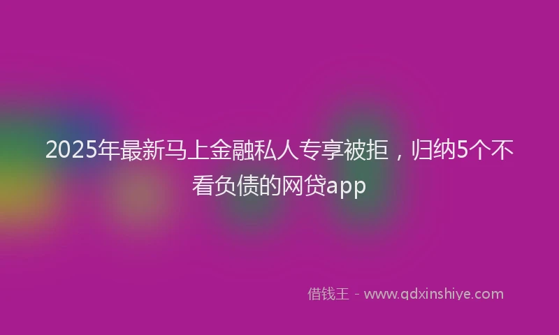 2025年最新马上金融私人专享被拒，归纳5个不看负债的网贷app
