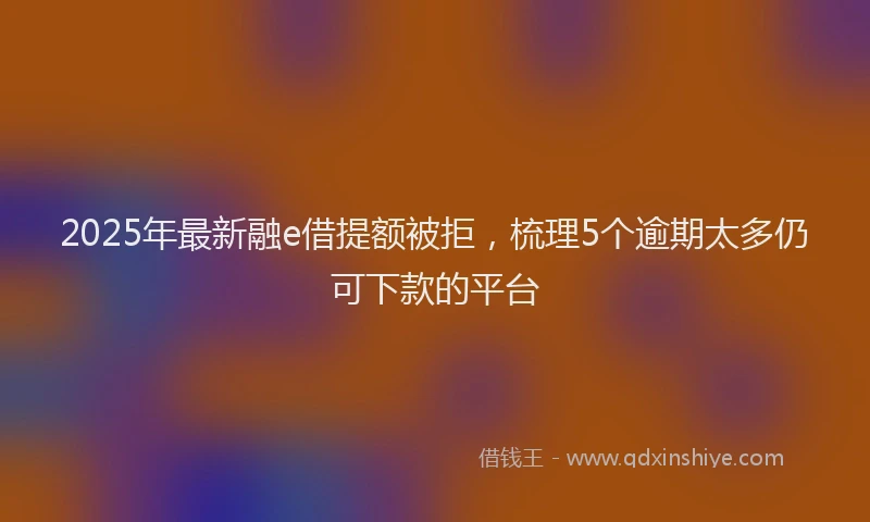 2025年最新融e借提额被拒，梳理5个逾期太多仍可下款的平台