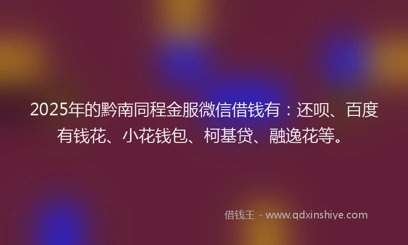 2025年的黔南同程金服微信借钱有：还呗、百度有钱花、小花钱包、柯基贷、融逸花等。